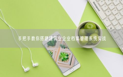 手把手教你搭建建筑业企业档案管理系统实战