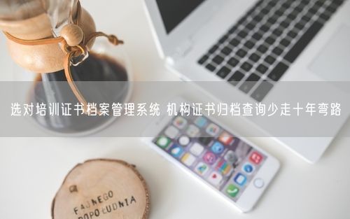选对培训证书档案管理系统 机构证书归档查询少走十年弯路