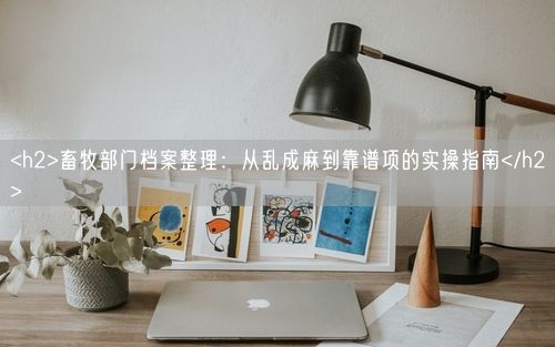 <h2>畜牧部门档案整理：从乱成麻到靠谱项的实操指南</h2>