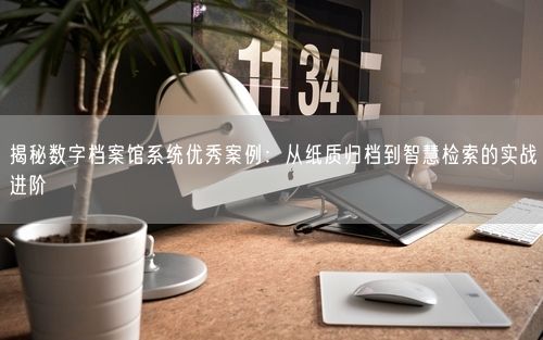 揭秘数字档案馆系统优秀案例：从纸质归档到智慧检索的实战进阶
