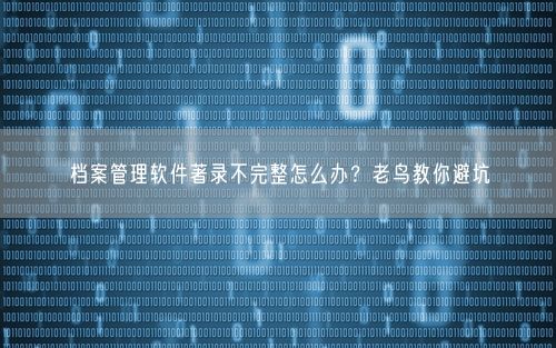 档案管理软件著录不完整怎么办？老鸟教你避坑