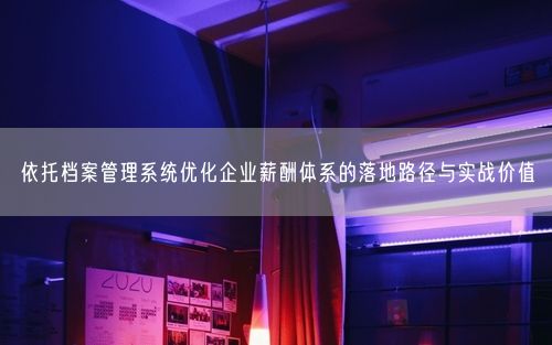 依托档案管理系统优化企业薪酬体系的落地路径与实战价值