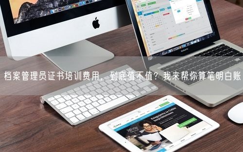 档案管理员证书培训费用，到底值不值？我来帮你算笔明白账