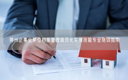 朔州企事业单位档案管理规范化实操技能专业培训指南