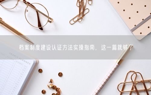 档案制度建设认证方法实操指南，这一篇就够了