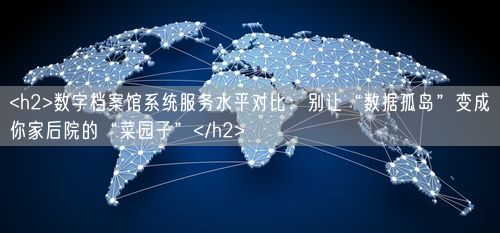 <h2>数字档案馆系统服务水平对比：别让“数据孤岛”变成你家后院的“菜园子”</h2>
