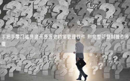 手把手零门槛搭建开源历史档案管理软件 附完整可复制操作步骤