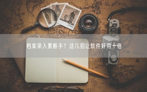 档案录入累断手？这几招让软件好用十倍