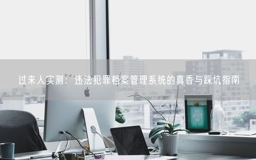 过来人实测：违法犯罪档案管理系统的真香与踩坑指南