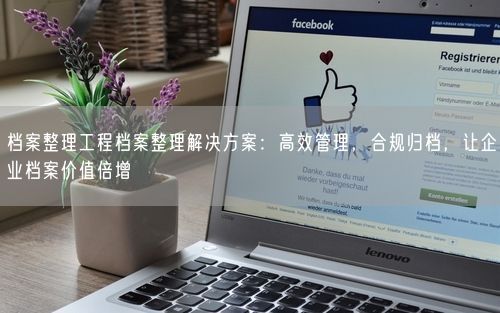 档案整理工程档案整理解决方案：高效管理，合规归档，让企业档案价值倍增