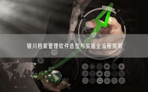 银川档案管理软件选型与实施全流程指南