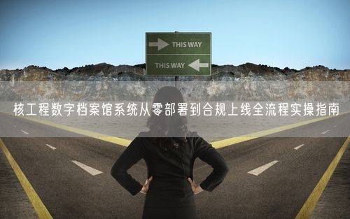 核工程数字档案馆系统从零部署到合规上线全流程实操指南