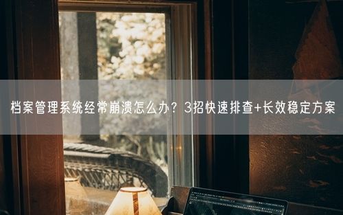 档案管理系统经常崩溃怎么办？3招快速排查+长效稳定方案