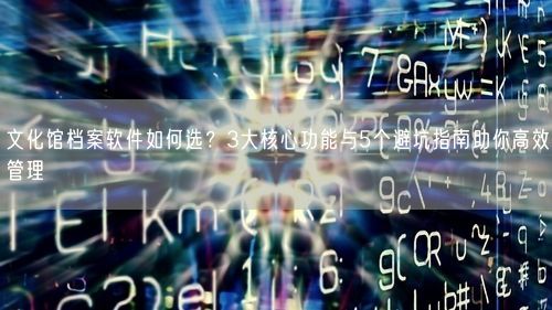 文化馆档案软件如何选？3大核心功能与5个避坑指南助你高效管理