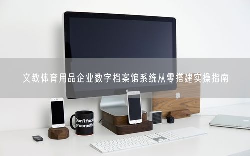 文教体育用品企业数字档案馆系统从零搭建实操指南