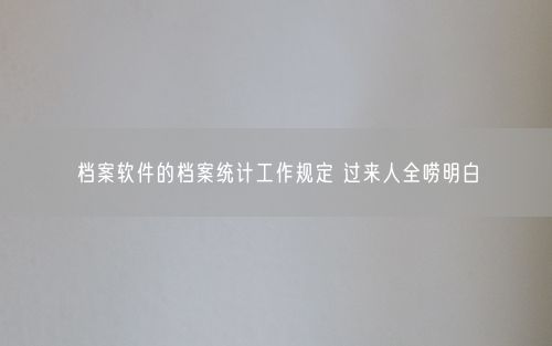 档案软件的档案统计工作规定 过来人全唠明白
