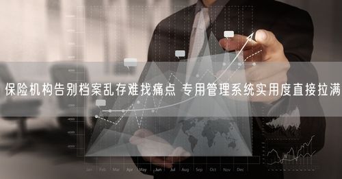 保险机构告别档案乱存难找痛点 专用管理系统实用度直接拉满