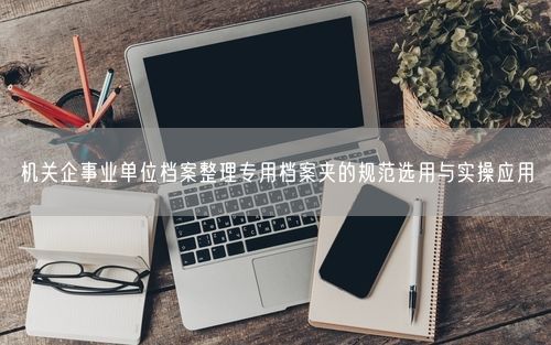 机关企事业单位档案整理专用档案夹的规范选用与实操应用
