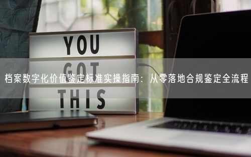 档案数字化价值鉴定标准实操指南：从零落地合规鉴定全流程