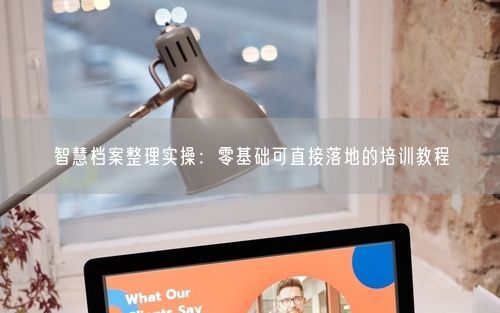 智慧档案整理实操：零基础可直接落地的培训教程