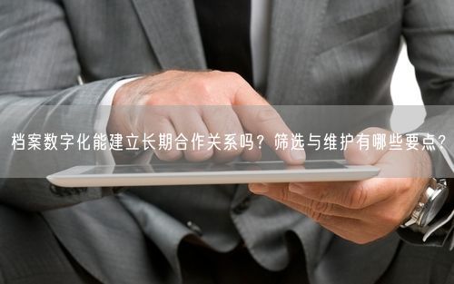 档案数字化能建立长期合作关系吗？筛选与维护有哪些要点？