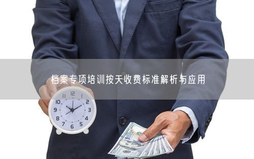 档案专项培训按天收费标准解析与应用