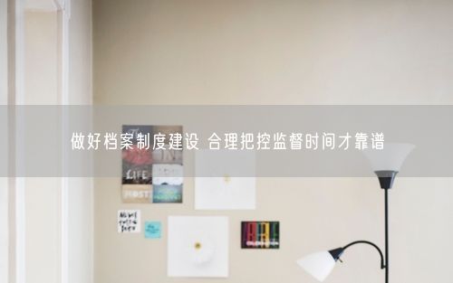 做好档案制度建设 合理把控监督时间才靠谱