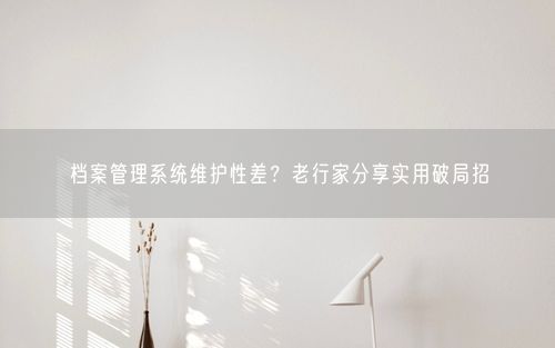 档案管理系统维护性差？老行家分享实用破局招