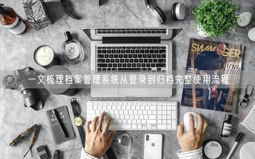 一文梳理档案管理系统从登录到归档完整使用流程