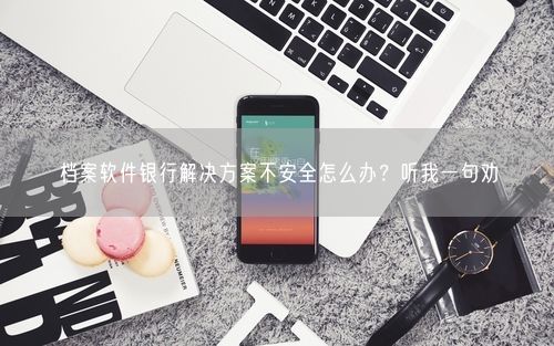 档案软件银行解决方案不安全怎么办？听我一句劝