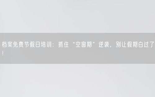档案免费节假日培训：抓住“空窗期”逆袭，别让假期白过了！