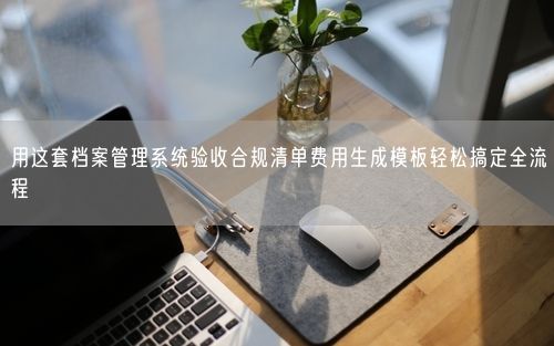 用这套档案管理系统验收合规清单费用生成模板轻松搞定全流程