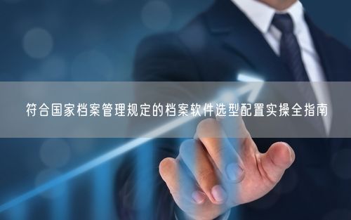 符合国家档案管理规定的档案软件选型配置实操全指南