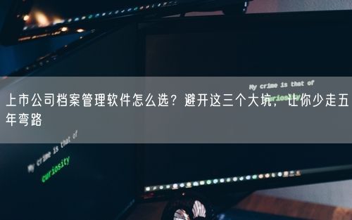 上市公司档案管理软件怎么选？避开这三个大坑，让你少走五年弯路