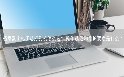 档案数字化手动打孔机怎么选？操作规范和维护要点是什么？