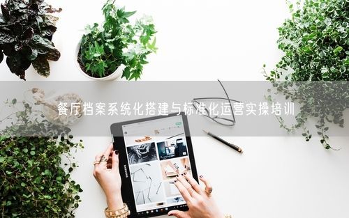 餐厅档案系统化搭建与标准化运营实操培训