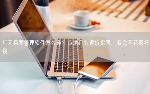 广元档案管理软件怎么选？本地企业避坑指南，看完不花冤枉钱