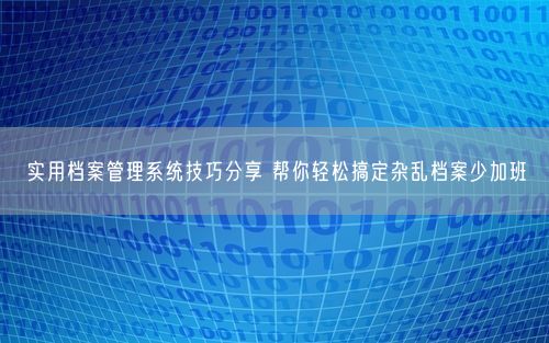 实用档案管理系统技巧分享 帮你轻松搞定杂乱档案少加班