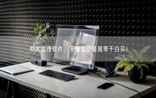 档案管理软件，不懂这些法规等于白买！