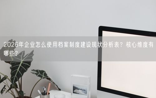 2026年企业怎么使用档案制度建设现状分析表？核心维度有哪些？