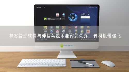 档案管理软件与仲裁系统不兼容怎么办，老司机带你飞