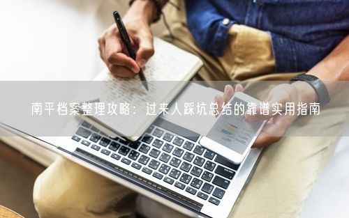 南平档案整理攻略：过来人踩坑总结的靠谱实用指南