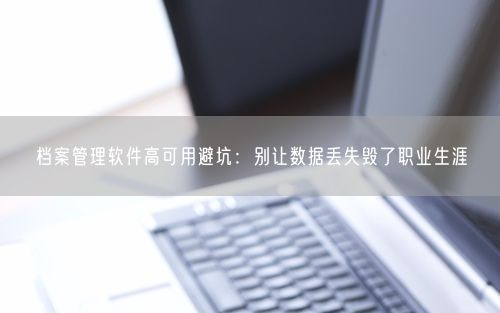 档案管理软件高可用避坑：别让数据丢失毁了职业生涯