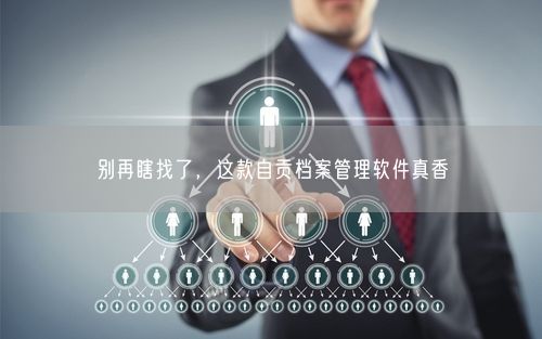 别再瞎找了，这款自贡档案管理软件真香
