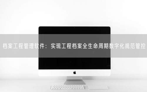 档案工程管理软件：实现工程档案全生命周期数字化规范管控