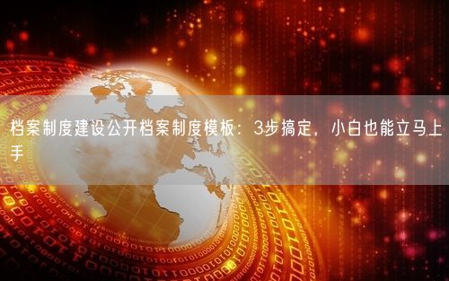 档案制度建设公开档案制度模板：3步搞定，小白也能立马上手