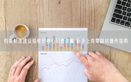 档案制度建设验收员核心职责详解 新手上岗零踩坑操作指南