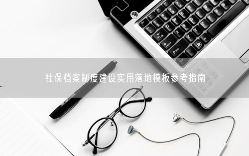 社保档案制度建设实用落地模板参考指南