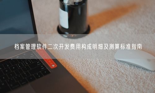 档案管理软件二次开发费用构成明细及测算标准指南