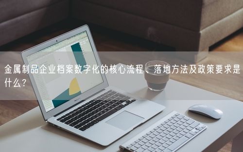 金属制品企业档案数字化的核心流程、落地方法及政策要求是什么？